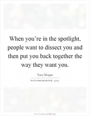 When you’re in the spotlight, people want to dissect you and then put you back together the way they want you Picture Quote #1