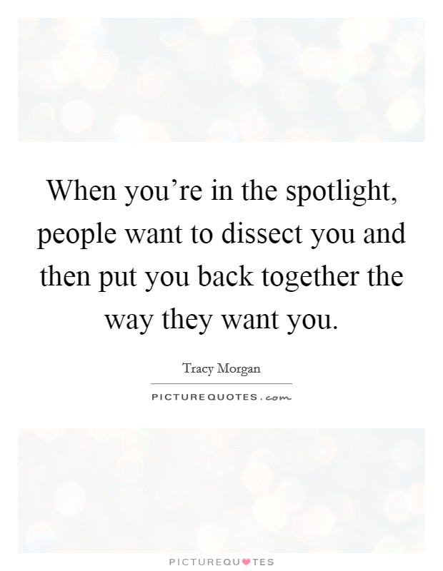 When you're in the spotlight, people want to dissect you and then put you back together the way they want you. Picture Quote #1