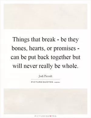 Things that break - be they bones, hearts, or promises - can be put back together but will never really be whole Picture Quote #1