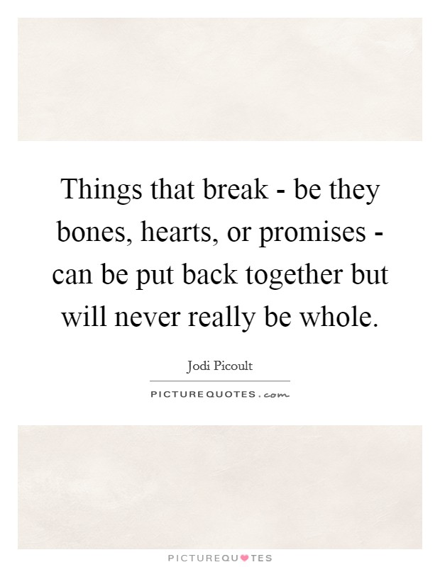 Things that break - be they bones, hearts, or promises - can be put back together but will never really be whole. Picture Quote #1