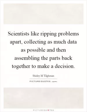 Scientists like ripping problems apart, collecting as much data as possible and then assembling the parts back together to make a decision Picture Quote #1