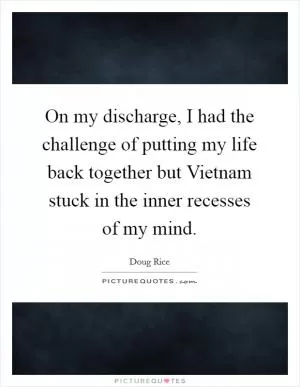 On my discharge, I had the challenge of putting my life back together but Vietnam stuck in the inner recesses of my mind Picture Quote #1