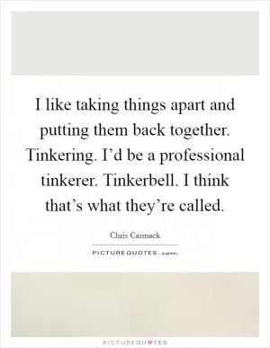 I like taking things apart and putting them back together. Tinkering. I’d be a professional tinkerer. Tinkerbell. I think that’s what they’re called Picture Quote #1
