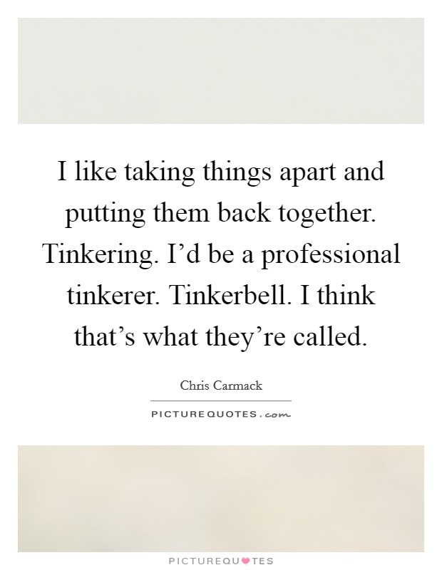 I like taking things apart and putting them back together. Tinkering. I'd be a professional tinkerer. Tinkerbell. I think that's what they're called. Picture Quote #1
