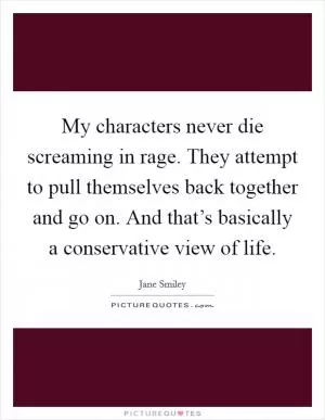 My characters never die screaming in rage. They attempt to pull themselves back together and go on. And that’s basically a conservative view of life Picture Quote #1