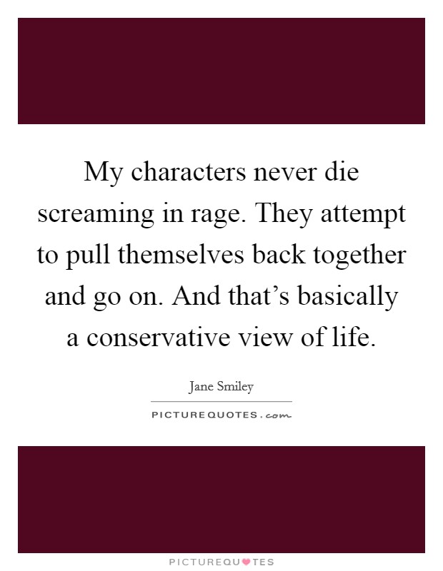 My characters never die screaming in rage. They attempt to pull themselves back together and go on. And that's basically a conservative view of life. Picture Quote #1