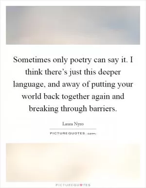 Sometimes only poetry can say it. I think there’s just this deeper language, and away of putting your world back together again and breaking through barriers Picture Quote #1