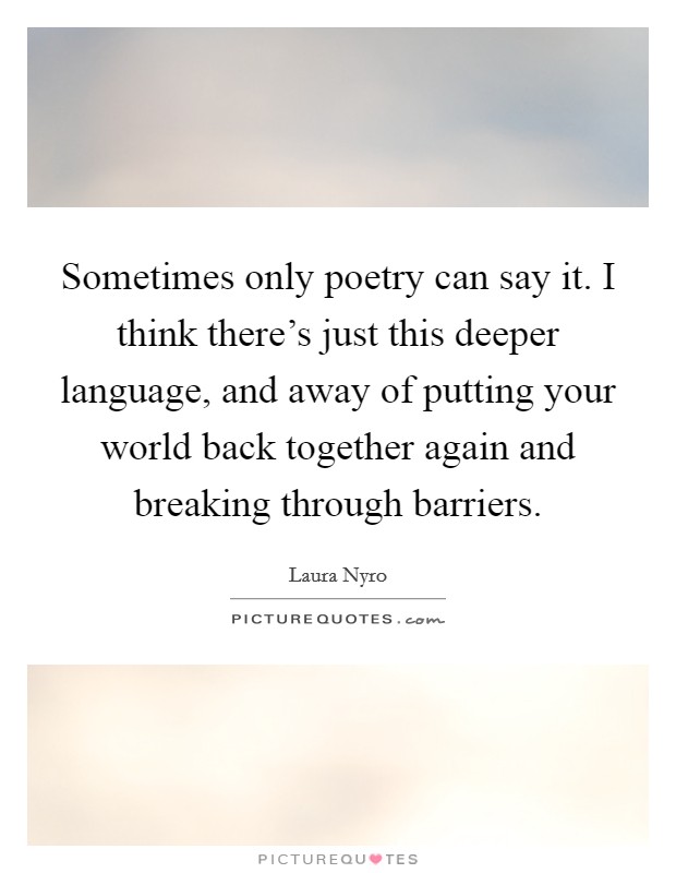 Sometimes only poetry can say it. I think there's just this deeper language, and away of putting your world back together again and breaking through barriers. Picture Quote #1