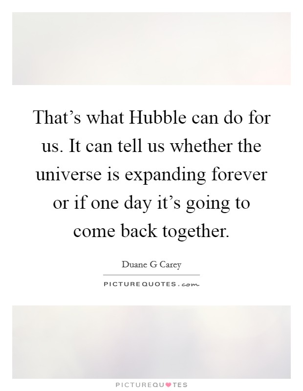 That's what Hubble can do for us. It can tell us whether the universe is expanding forever or if one day it's going to come back together. Picture Quote #1