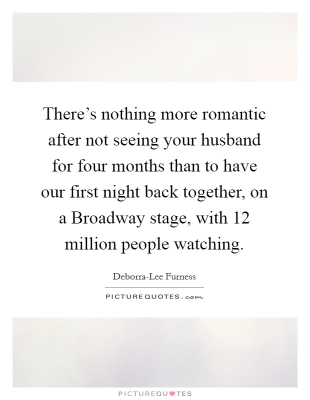 There's nothing more romantic after not seeing your husband for four months than to have our first night back together, on a Broadway stage, with 12 million people watching. Picture Quote #1