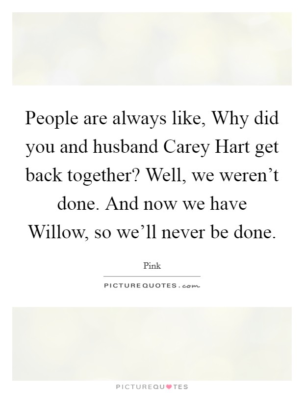 People are always like, Why did you and husband Carey Hart get back together? Well, we weren't done. And now we have Willow, so we'll never be done. Picture Quote #1