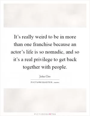 It’s really weird to be in more than one franchise because an actor’s life is so nomadic, and so it’s a real privilege to get back together with people Picture Quote #1