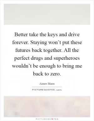 Better take the keys and drive forever. Staying won’t put these futures back together. All the perfect drugs and superheroes wouldn’t be enough to bring me back to zero Picture Quote #1