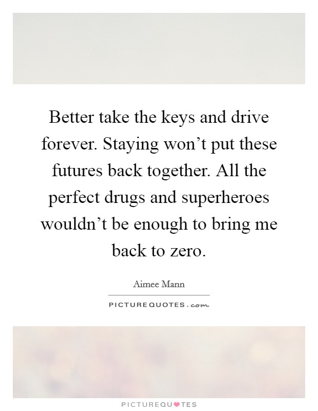 Better take the keys and drive forever. Staying won't put these futures back together. All the perfect drugs and superheroes wouldn't be enough to bring me back to zero. Picture Quote #1