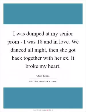 I was dumped at my senior prom - I was 18 and in love. We danced all night, then she got back together with her ex. It broke my heart Picture Quote #1