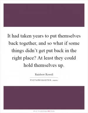 It had taken years to put themselves back together, and so what if some things didn’t get put back in the right place? At least they could hold themselves up Picture Quote #1