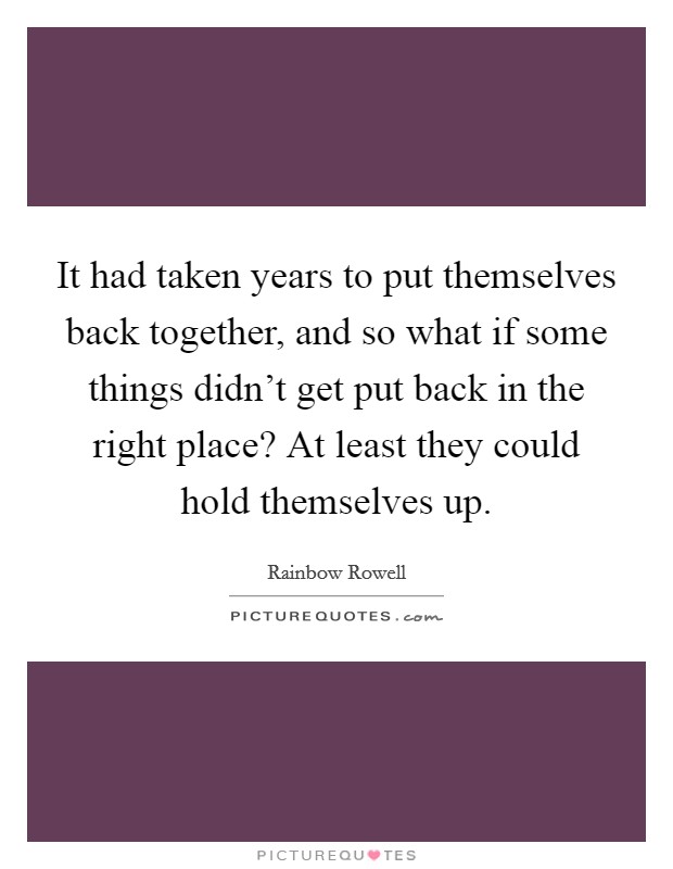 It had taken years to put themselves back together, and so what if some things didn't get put back in the right place? At least they could hold themselves up. Picture Quote #1