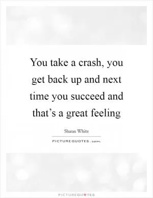 You take a crash, you get back up and next time you succeed and that’s a great feeling Picture Quote #1