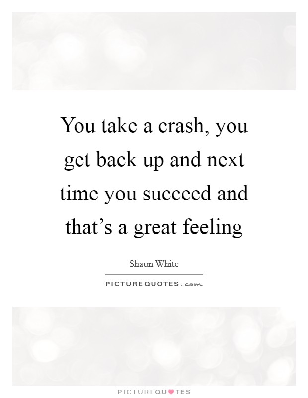 You take a crash, you get back up and next time you succeed and that's a great feeling Picture Quote #1