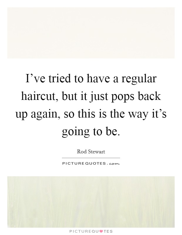 I've tried to have a regular haircut, but it just pops back up again, so this is the way it's going to be. Picture Quote #1