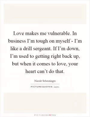 Love makes me vulnerable. In business I’m tough on myself - I’m like a drill sergeant. If I’m down, I’m used to getting right back up, but when it comes to love, your heart can’t do that Picture Quote #1