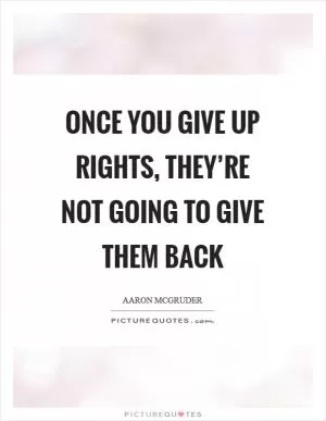 Once you give up rights, they’re not going to give them back Picture Quote #1