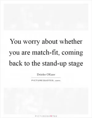 You worry about whether you are match-fit, coming back to the stand-up stage Picture Quote #1