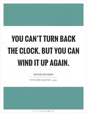 You can’t turn back the clock. But you can wind it up again Picture Quote #1