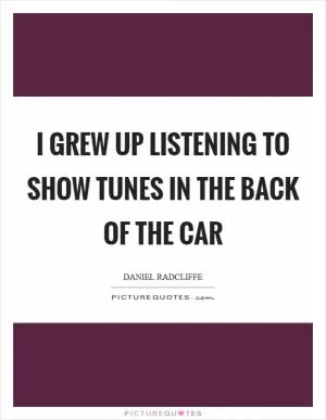 I grew up listening to show tunes in the back of the car Picture Quote #1