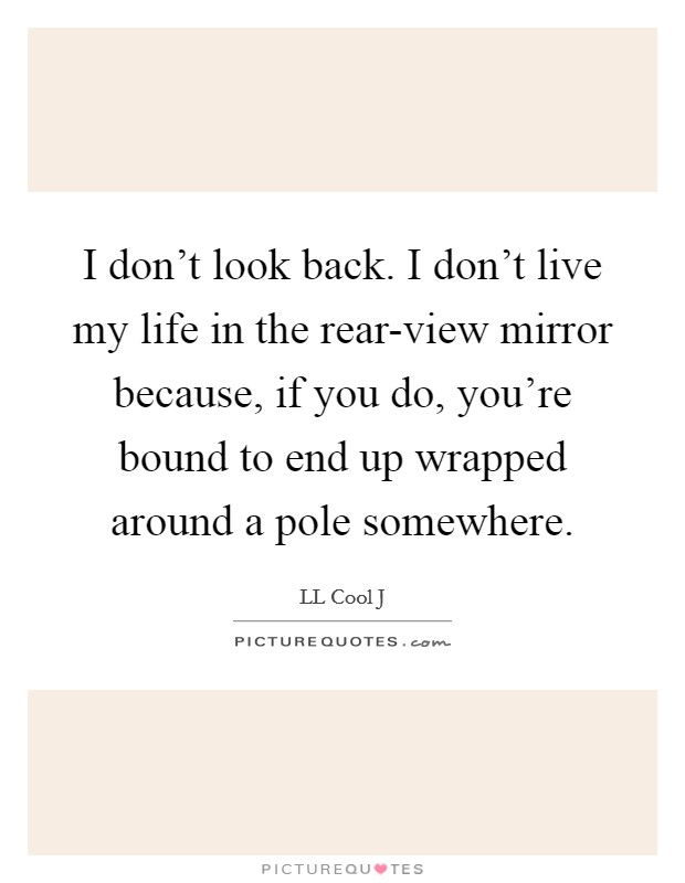 I don't look back. I don't live my life in the rear-view mirror because, if you do, you're bound to end up wrapped around a pole somewhere. Picture Quote #1