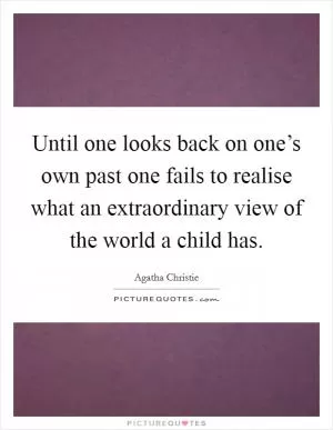 Until one looks back on one’s own past one fails to realise what an extraordinary view of the world a child has Picture Quote #1