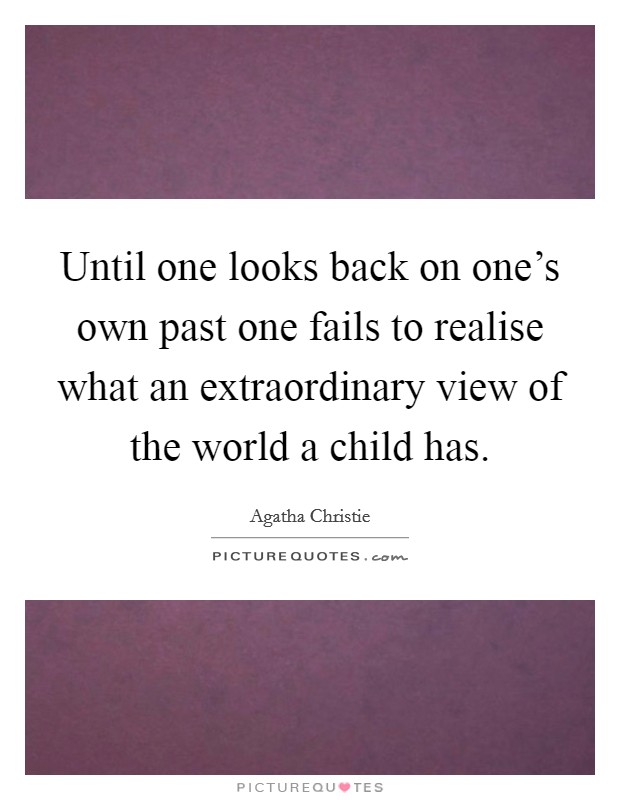 Until one looks back on one's own past one fails to realise what an extraordinary view of the world a child has. Picture Quote #1