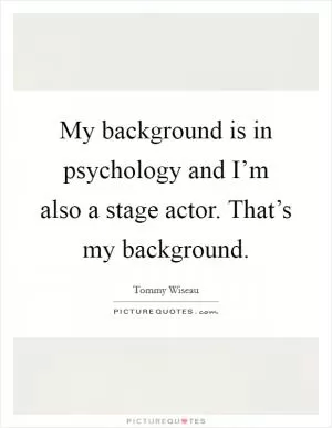 My background is in psychology and I’m also a stage actor. That’s my background Picture Quote #1