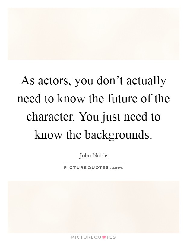 As actors, you don't actually need to know the future of the character. You just need to know the backgrounds. Picture Quote #1