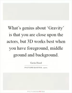 What’s genius about ‘Gravity’ is that you are close upon the actors, but 3D works best when you have foreground, middle ground and background Picture Quote #1
