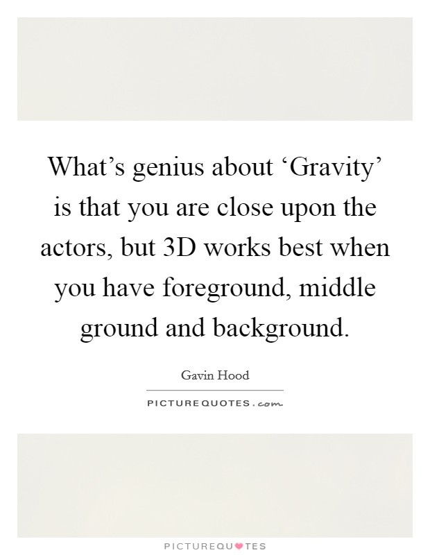 What's genius about ‘Gravity' is that you are close upon the actors, but 3D works best when you have foreground, middle ground and background. Picture Quote #1