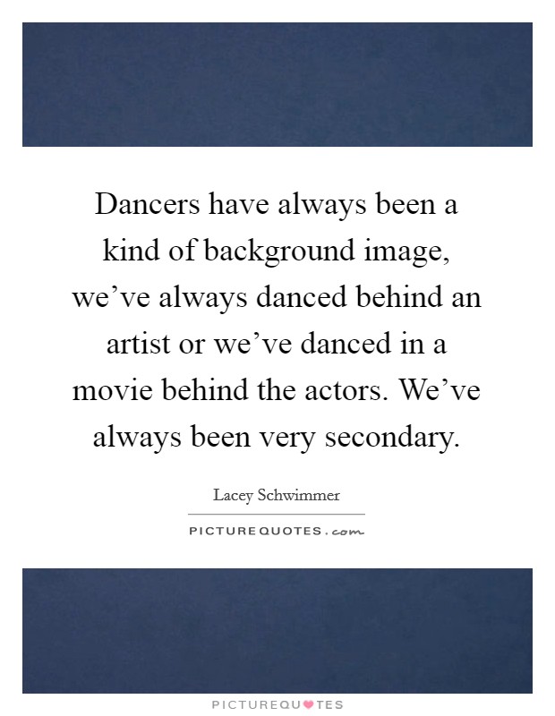 Dancers have always been a kind of background image, we've always danced behind an artist or we've danced in a movie behind the actors. We've always been very secondary. Picture Quote #1