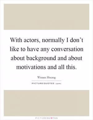 With actors, normally I don’t like to have any conversation about background and about motivations and all this Picture Quote #1
