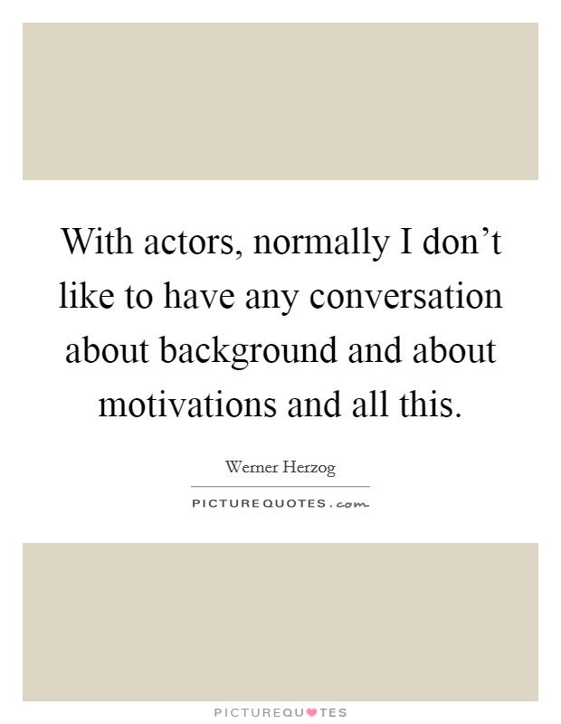 With actors, normally I don't like to have any conversation about background and about motivations and all this. Picture Quote #1