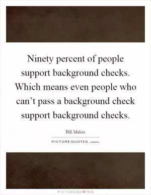 Ninety percent of people support background checks. Which means even people who can’t pass a background check support background checks Picture Quote #1