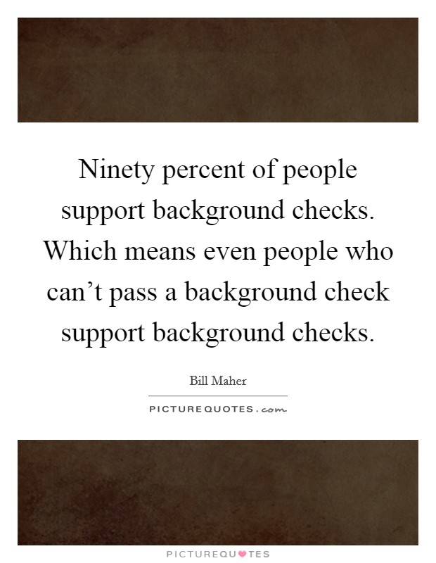 Ninety percent of people support background checks. Which means even people who can't pass a background check support background checks. Picture Quote #1