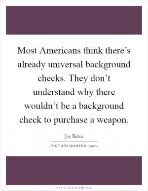 Most Americans think there’s already universal background checks. They don’t understand why there wouldn’t be a background check to purchase a weapon Picture Quote #1