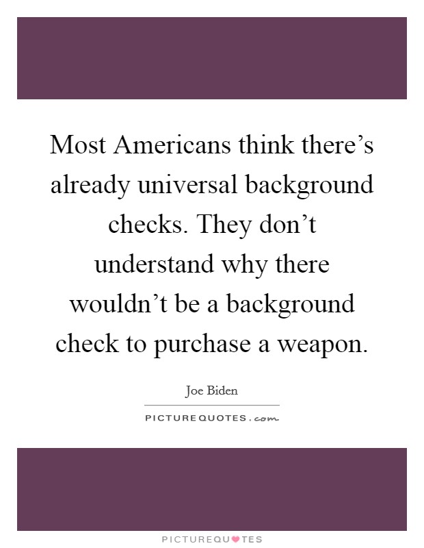 Most Americans think there's already universal background checks. They don't understand why there wouldn't be a background check to purchase a weapon. Picture Quote #1