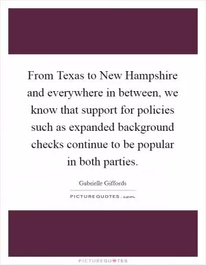 From Texas to New Hampshire and everywhere in between, we know that support for policies such as expanded background checks continue to be popular in both parties Picture Quote #1