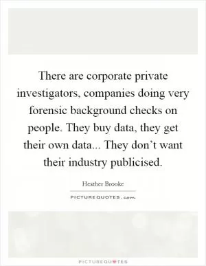 There are corporate private investigators, companies doing very forensic background checks on people. They buy data, they get their own data... They don’t want their industry publicised Picture Quote #1