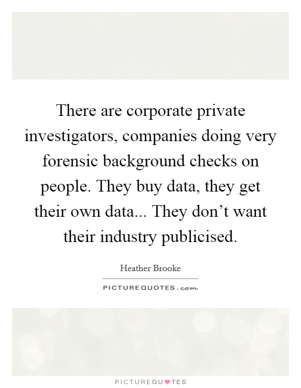 There are corporate private investigators, companies doing very forensic background checks on people. They buy data, they get their own data... They don't want their industry publicised. Picture Quote #1