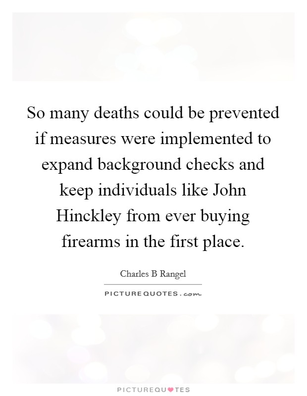 So many deaths could be prevented if measures were implemented to expand background checks and keep individuals like John Hinckley from ever buying firearms in the first place. Picture Quote #1