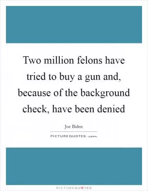 Two million felons have tried to buy a gun and, because of the background check, have been denied Picture Quote #1