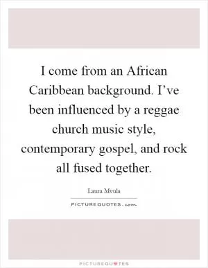 I come from an African Caribbean background. I’ve been influenced by a reggae church music style, contemporary gospel, and rock all fused together Picture Quote #1