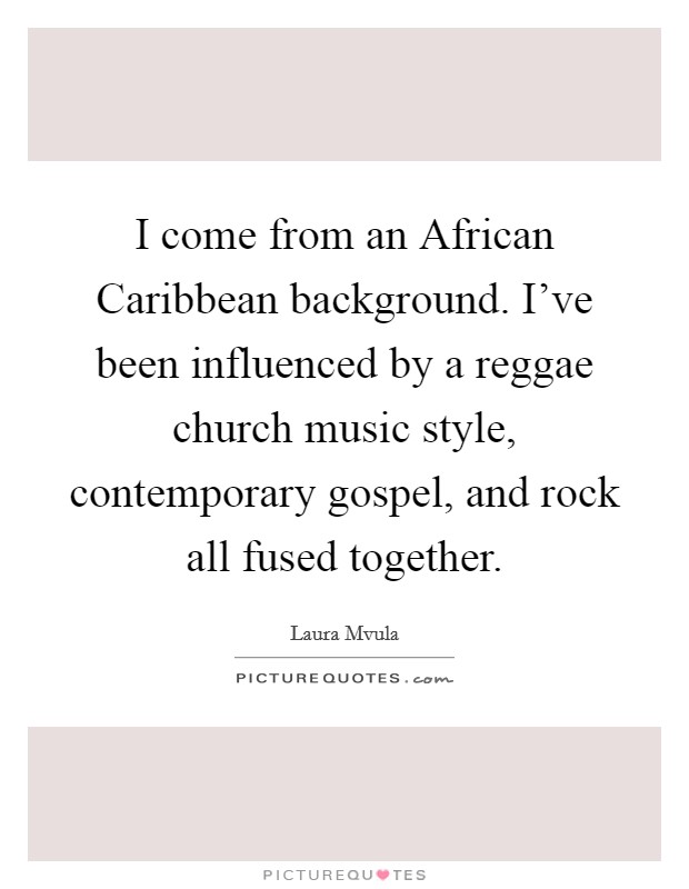 I come from an African Caribbean background. I've been influenced by a reggae church music style, contemporary gospel, and rock all fused together. Picture Quote #1